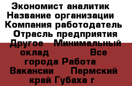 Экономист-аналитик › Название организации ­ Компания-работодатель › Отрасль предприятия ­ Другое › Минимальный оклад ­ 15 500 - Все города Работа » Вакансии   . Пермский край,Губаха г.